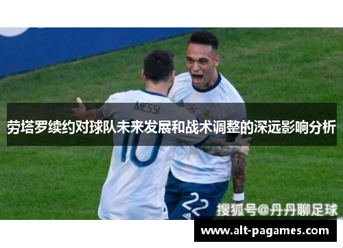 劳塔罗续约对球队未来发展和战术调整的深远影响分析