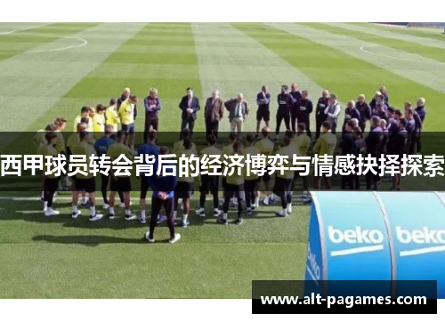 西甲球员转会背后的经济博弈与情感抉择探索