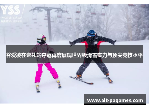 谷爱凌在崇礼站夺冠再度展现世界级滑雪实力与顶尖竞技水平