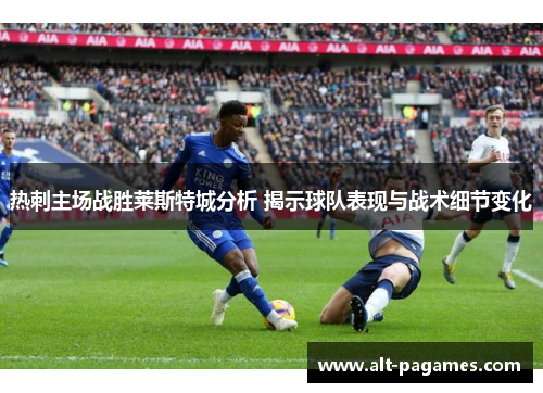 热刺主场战胜莱斯特城分析 揭示球队表现与战术细节变化