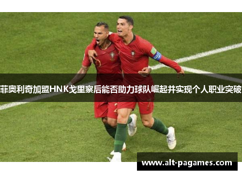 菲奥利奇加盟HNK戈里察后能否助力球队崛起并实现个人职业突破