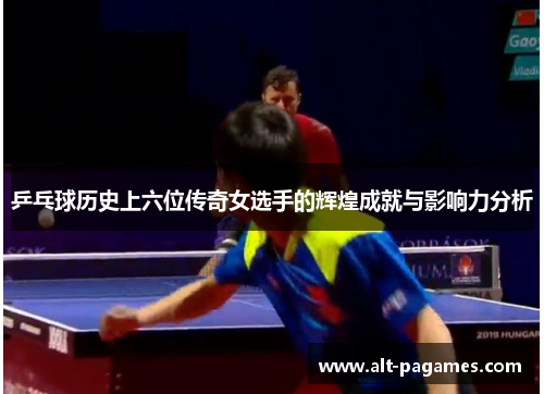 乒乓球历史上六位传奇女选手的辉煌成就与影响力分析
