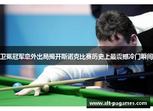 卫冕冠军意外出局揭开斯诺克比赛历史上最震撼冷门瞬间