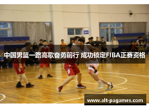 中国男篮一路高歌奋勇前行 成功锁定FIBA正赛资格