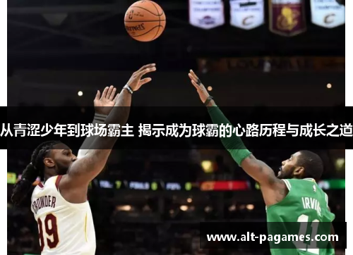 从青涩少年到球场霸主 揭示成为球霸的心路历程与成长之道