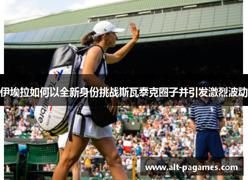 伊埃拉如何以全新身份挑战斯瓦泰克圈子并引发激烈波动