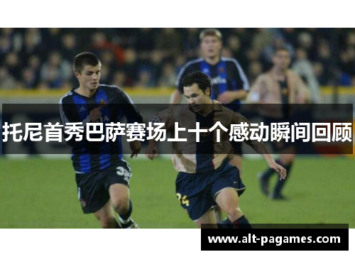 托尼首秀巴萨赛场上十个感动瞬间回顾