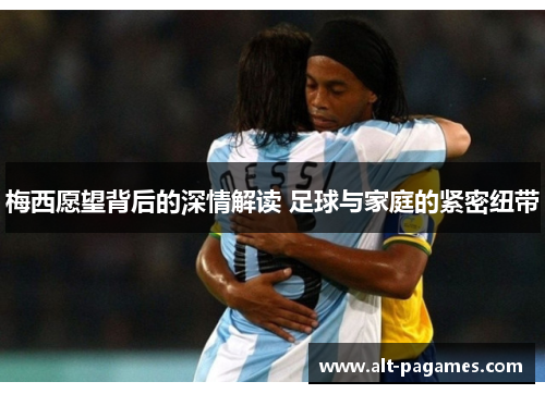 梅西愿望背后的深情解读 足球与家庭的紧密纽带