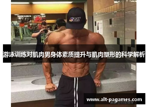 游泳训练对肌肉男身体素质提升与肌肉塑形的科学解析