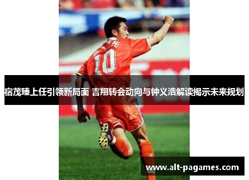 宿茂臻上任引领新局面 吉翔转会动向与钟义浩解读揭示未来规划