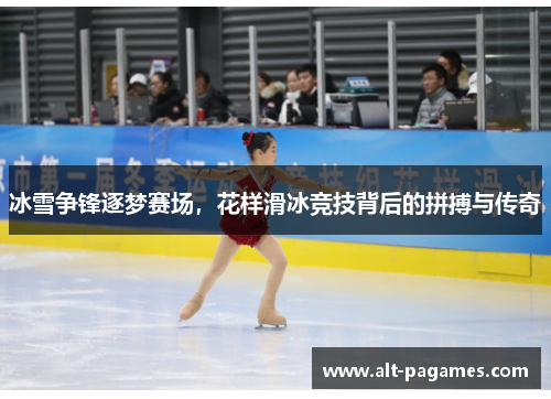 冰雪争锋逐梦赛场，花样滑冰竞技背后的拼搏与传奇
