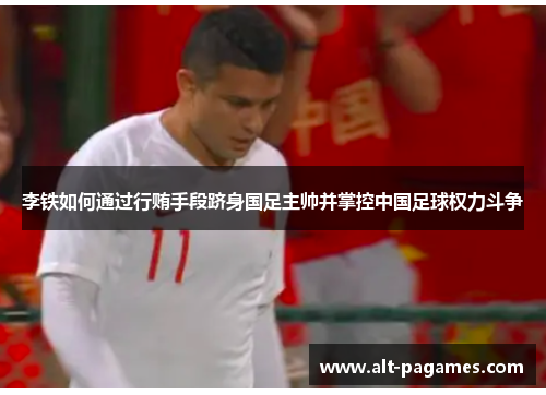 李铁如何通过行贿手段跻身国足主帅并掌控中国足球权力斗争