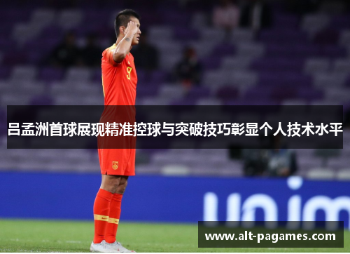 吕孟洲首球展现精准控球与突破技巧彰显个人技术水平