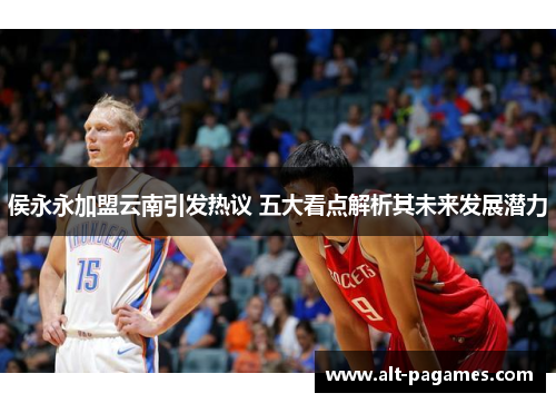 侯永永加盟云南引发热议 五大看点解析其未来发展潜力