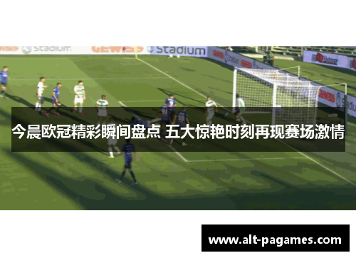 今晨欧冠精彩瞬间盘点 五大惊艳时刻再现赛场激情