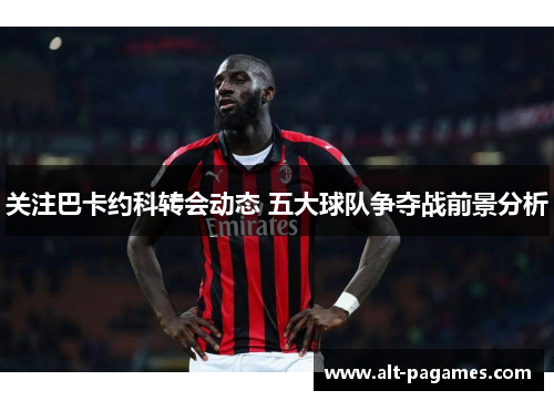 关注巴卡约科转会动态 五大球队争夺战前景分析