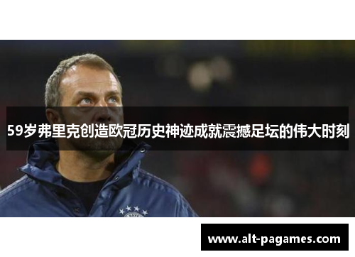 59岁弗里克创造欧冠历史神迹成就震撼足坛的伟大时刻