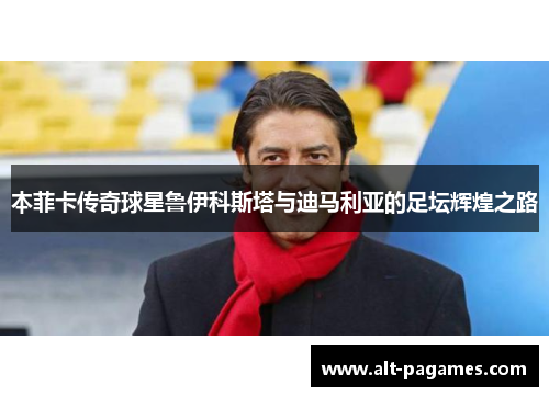 本菲卡传奇球星鲁伊科斯塔与迪马利亚的足坛辉煌之路