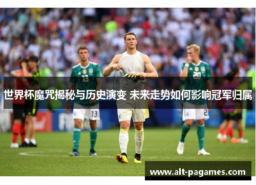 世界杯魔咒揭秘与历史演变 未来走势如何影响冠军归属