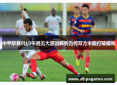 中甲联赛0比0平局五大原因解析为何双方未能打破僵局