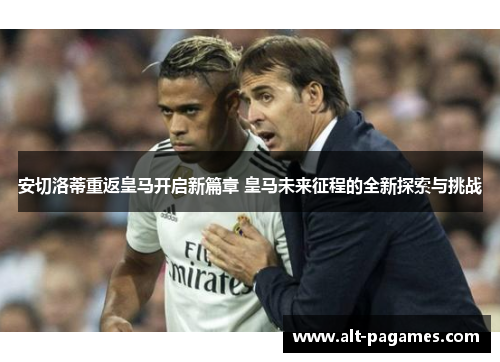 安切洛蒂重返皇马开启新篇章 皇马未来征程的全新探索与挑战