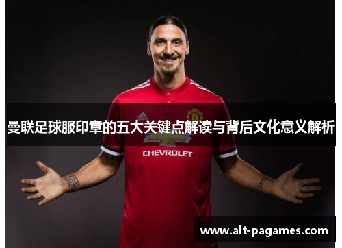 曼联足球服印章的五大关键点解读与背后文化意义解析