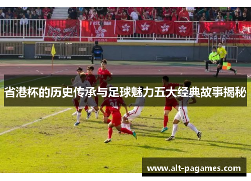 省港杯的历史传承与足球魅力五大经典故事揭秘