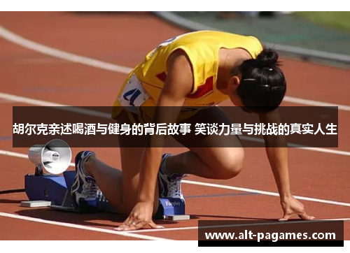 胡尔克亲述喝酒与健身的背后故事 笑谈力量与挑战的真实人生