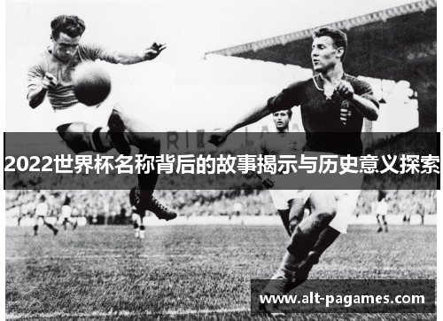 2022世界杯名称背后的故事揭示与历史意义探索