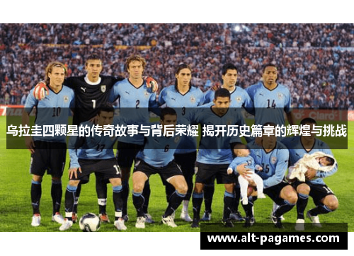 乌拉圭四颗星的传奇故事与背后荣耀 揭开历史篇章的辉煌与挑战