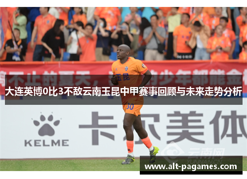 大连英博0比3不敌云南玉昆中甲赛事回顾与未来走势分析