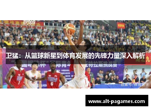 卫猛：从篮球新星到体育发展的先锋力量深入解析