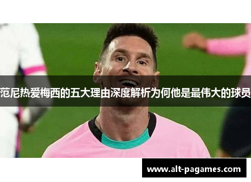 范尼热爱梅西的五大理由深度解析为何他是最伟大的球员