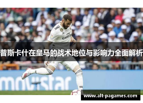 普斯卡什在皇马的战术地位与影响力全面解析