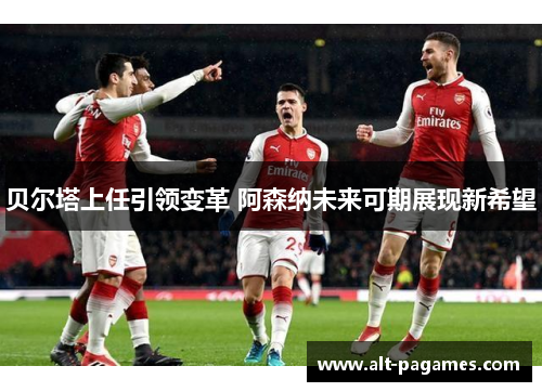 贝尔塔上任引领变革 阿森纳未来可期展现新希望