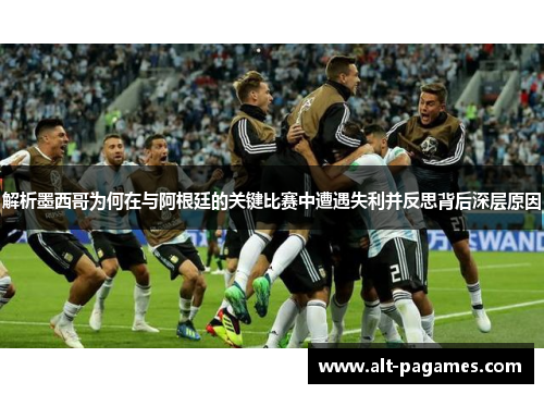 解析墨西哥为何在与阿根廷的关键比赛中遭遇失利并反思背后深层原因