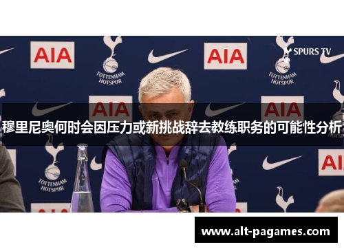 穆里尼奥何时会因压力或新挑战辞去教练职务的可能性分析