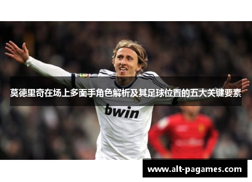莫德里奇在场上多面手角色解析及其足球位置的五大关键要素