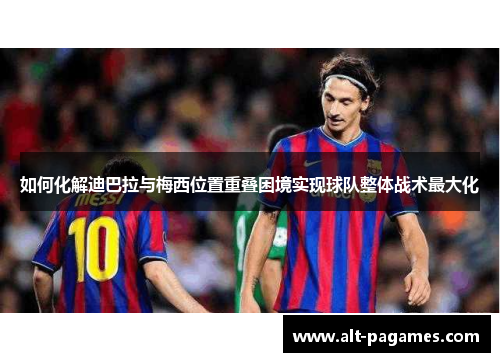 如何化解迪巴拉与梅西位置重叠困境实现球队整体战术最大化