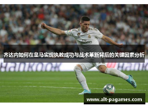 齐达内如何在皇马实现执教成功与战术革新背后的关键因素分析