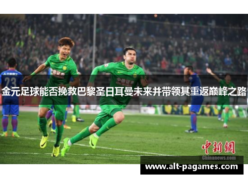 金元足球能否挽救巴黎圣日耳曼未来并带领其重返巅峰之路