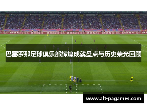 巴塞罗那足球俱乐部辉煌成就盘点与历史荣光回顾