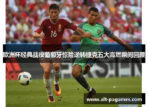 欧洲杯经典战役葡萄牙惊险逆转捷克五大高燃瞬间回顾