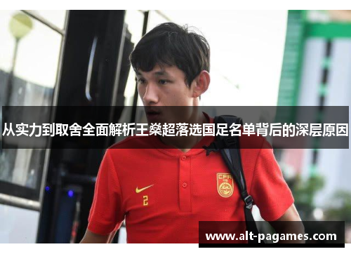 从实力到取舍全面解析王燊超落选国足名单背后的深层原因