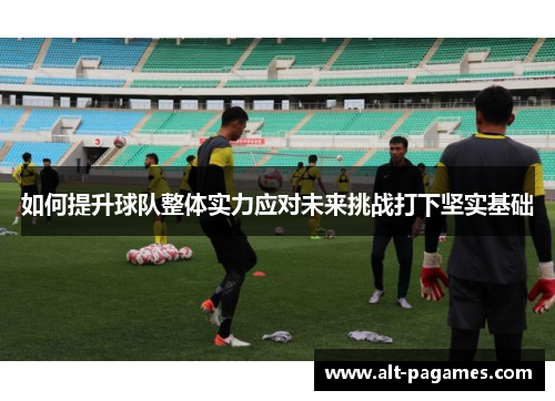 如何提升球队整体实力应对未来挑战打下坚实基础 如何提升球队整体实力应对未来挑战打下坚实基础