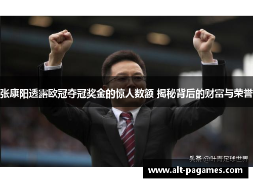 张康阳透露欧冠夺冠奖金的惊人数额 揭秘背后的财富与荣誉 张康阳透露欧冠夺冠奖金的惊人数额 揭秘背后的财富与荣誉