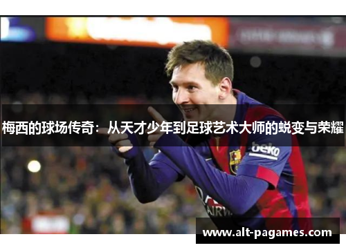 梅西的球场传奇:从天才少年到足球艺术大师的蜕变与荣耀 梅西的球场传奇:从天才少年到足球艺术大师的蜕变与荣耀