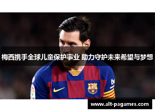 梅西携手全球儿童保护事业 助力守护未来希望与梦想 梅西携手全球儿童保护事业 助力守护未来希望与梦想