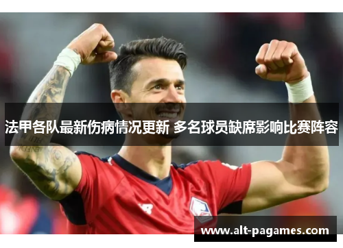 法甲各队最新伤病情况更新 多名球员缺席影响比赛阵容 法甲各队最新伤病情况更新 多名球员缺席影响比赛阵容