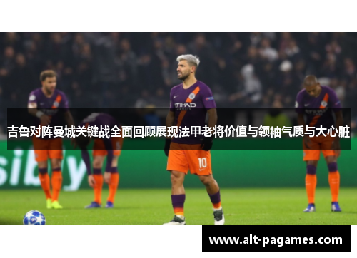 吉鲁对阵曼城关键战全面回顾展现法甲老将价值与领袖气质与大心脏